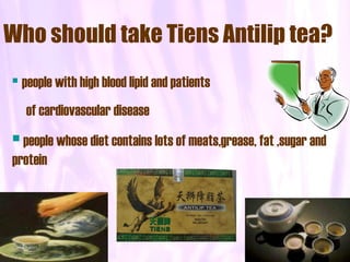 Who should take Tiens Antilip tea?
   people with high blood lipid and patients
    of cardiovascular disease
 people whose diet contains lots of meats,grease, fat ,sugar and

protein
 