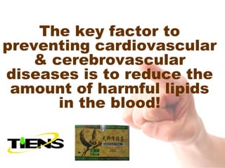 The key factor to
preventing cardiovascular
    & cerebrovascular
diseases is to reduce the
 amount of harmful lipids
       in the blood!
 