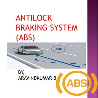 ANTILOCK
BRAKING SYSTEM
(ABS)
BY,
ARAVINDKUMAR B
 