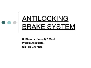 ANTILOCKING
BRAKE SYSTEM
K. Bharath Kanna B.E Mech
Project Associate,
NITTTR Chennai.
 