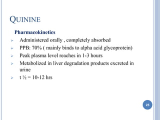 QUININE
Pharmacokinetics
 Administered orally , completely absorbed
 PPB: 70% ( mainly binds to alpha acid glycoprotein)
 Peak plasma level reaches in 1-3 hours
 Metabolized in liver degradation products excreted in
urine
 t ½ = 10-12 hrs
25
 