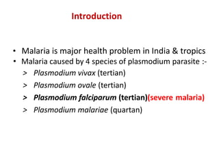 Introduction
• Malaria is major health problem in India & tropics
• Malaria caused by 4 species of plasmodium parasite :-
> Plasmodium vivax (tertian)
> Plasmodium ovale (tertian)
> Plasmodium falciparum (tertian)(severe malaria)
> Plasmodium malariae (quartan)
 