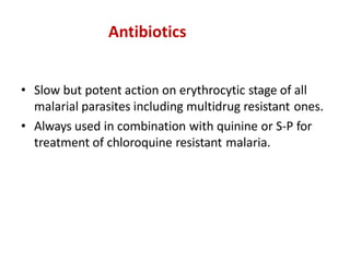 Antibiotics
• Slow but potent action on erythrocytic stage of all
malarial parasites including multidrug resistant ones.
• Always used in combination with quinine or S-P for
treatment of chloroquine resistant malaria.
 