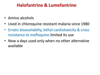 Halofantrine & Lumefantrine
• Amino alcohols
• Used in chloroquine resistant malaria since 1980
• Erratic bioavailabilty, lethal cardiotoxicity & cross
resistance to mefloquine limited its use
• Now a days used only when no other alternative
available
 