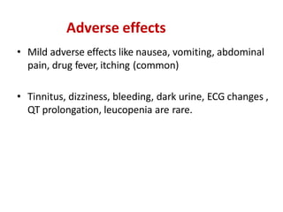 Adverse effects
• Mild adverse effects like nausea, vomiting, abdominal
pain, drug fever, itching (common)
• Tinnitus, dizziness, bleeding, dark urine, ECG changes ,
QT prolongation, leucopenia are rare.
 