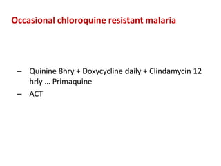 Occasional chloroquine resistant malaria
– Quinine 8hry + Doxycycline daily + Clindamycin 12
hrly … Primaquine
– ACT
 
