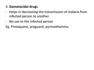 4. Gametocidal drugs
- Helps in decreasing the transmission of malaria from
infected person to another.
- No use to the infected person
Eg. Primaquine, proguanil, pyrimethamine.
 