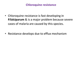 Chloroquine resistance
• Chloroquine resistance is fast developing in
P.falciparum & is a major problem because severe
cases of malaria are caused by this species.
• Resistance develops due to efflux mechanism
 
