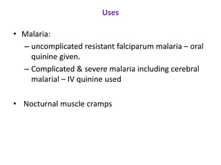 Uses
• Malaria:
– uncomplicated resistant falciparum malaria – oral
quinine given.
– Complicated & severe malaria including cerebral
malarial – IV quinine used
• Nocturnal muscle cramps
 