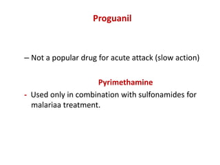 Proguanil
– Not a popular drug for acute attack (slow action)
Pyrimethamine
- Used only in combination with sulfonamides for
malariaa treatment.
 
