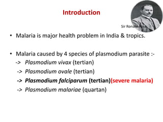 Introduction
• Malaria is major health problem in India & tropics.
• Malaria caused by 4 species of plasmodium parasite :-
-> Plasmodium vivax (tertian)
-> Plasmodium ovale (tertian)
-> Plasmodium falciparum (tertian)(severe malaria)
-> Plasmodium malariae (quartan)
Sir Ronald Ross
 