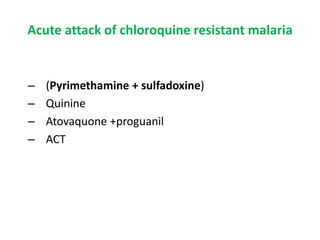 Acute attack of chloroquine resistant malaria
– (Pyrimethamine + sulfadoxine)
– Quinine
– Atovaquone +proguanil
– ACT
 