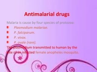 Antimalarial drugs
Malaria is cause by four species of protozoa:
Plasmodium malariae.
P. falciparum.
P. vivax.
P. ovale (rare).
The plasmodium transmitted to human by the
bite of an infected female anopheles mosquito.
 