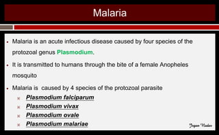 Malaria
● Malaria is an acute infectious disease caused by four species of the
protozoal genus Plasmodium.
● It is transmitted to humans through the bite of a female Anopheles
mosquito
● Malaria is caused by 4 species of the protozoal parasite
※ Plasmodium falciparum
※ Plasmodium vivax
※ Plasmodium ovale
※ Plasmodium malariae Jegan Nadar
 