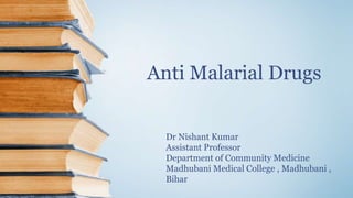 Anti Malarial Drugs
Dr Nishant Kumar
Assistant Professor
Department of Community Medicine
Madhubani Medical College , Madhubani ,
Bihar
 