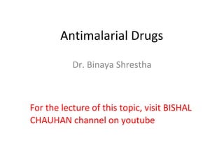 Antimalarial Drugs
Dr. Binaya Shrestha
For the lecture of this topic, visit BISHAL
CHAUHAN channel on youtube
 