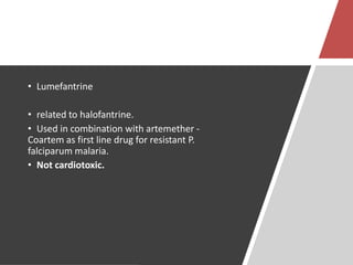• Lumefantrine
• related to halofantrine.
• Used in combination with artemether -
Coartem as first line drug for resistant P.
falciparum malaria.
• Not cardiotoxic.
 