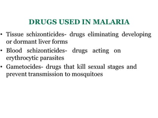 DRUGS USED IN MALARIA
• Tissue schizonticides- drugs eliminating developing
or dormant liver forms
• Blood schizonticides- drugs acting on
erythrocytic parasites
• Gametocides- drugs that kill sexual stages and
prevent transmission to mosquitoes
 