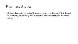 Pharmacokinetics
• Quinine is readily absorbed from the gut or i.m. Site, well distributed
in the body, extensively metabolized in liver and excreted mainly in
urine.
 