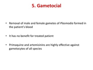5. Gametocial
• Removal of male and female gametes of Plasmodia formed in
the patient’s blood
• It has no benefit for trea...