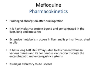 Mefloquine
Pharmacokinetics
• Prolonged absorption after oral ingestion
• It is highly plasma protein bound and concentrat...