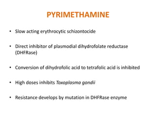 PYRIMETHAMINE
• Slow acting erythrocytic schizontocide
• Direct inhibitor of plasmodial dihydrofolate reductase
(DHFRase)
...