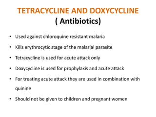 TETRACYCLINE AND DOXYCYCLINE
( Antibiotics)
• Used against chloroquine resistant malaria
• Kills erythrocytic stage of the...