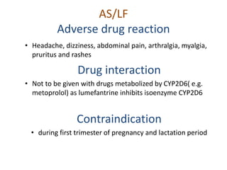 AS/LF
Adverse drug reaction
• Headache, dizziness, abdominal pain, arthralgia, myalgia,
pruritus and rashes
Drug interacti...