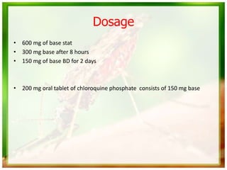Dosage
• 600 mg of base stat
• 300 mg base after 8 hours
• 150 mg of base BD for 2 days
• 200 mg oral tablet of chloroquine phosphate consists of 150 mg base
 
