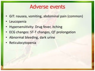 Adverse events
• GIT: nausea, vomiting, abdominal pain (common)
• Leucopenia
• Hypersensitivity: Drug fever, itching
• ECG changes: ST-T changes, QT prolongation
• Abnormal bleeding, dark urine
• Reticulocytopenia
 