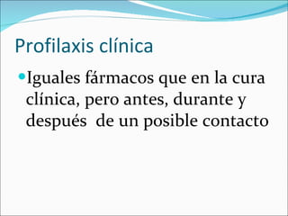 Profilaxis clínica Iguales fármacos que en la cura clínica, pero antes, durante y después  de un posible contacto 