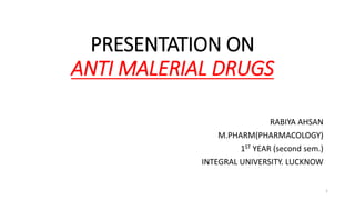 PRESENTATION ON
ANTI MALERIAL DRUGS
RABIYA AHSAN
M.PHARM(PHARMACOLOGY)
1ST YEAR (second sem.)
INTEGRAL UNIVERSITY. LUCKNOW
1
 