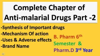 Complete Chapter of
Anti-malarial Drugs Part -2
-Synthesis of Important drugs
-Mechanism Of action
-Uses & Adverse effects
-Brand Name
B. Pharm 6th
Semester &
Pharm.D 3rd Year
 