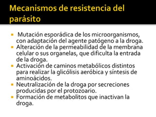 Procedimientos de detección de resistenciaCuando a un paciente se le administran las dosis usuales o aún elevadas del medicamento y no se consigue una curación.Haciendo pruebas in vitro con los parásitos circulantes del paciente usando distintas concentraciones de la droga. Esta técnica ha resultado ser bastante sensible para medir la resistencia y susceptibilidad de P. falciparuma la cloroquina y a otras drogas pero no siempre coincide con la clínica. 