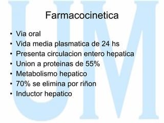 Farmacocinetica Via oral Vida media plasmatica de 24 hs Presenta circulacion entero hepatica Union a proteinas de 55% Metabolismo hepatico 70% se elimina por riñon Inductor hepatico 