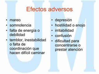 Efectos adversos mareo  somnolencia  falta de energía o debilidad  temblor, inestabilidad o falta de coordinación que hacen difícil caminar depresión  hostilidad o enojo  irritabilidad  confusión  dificultad para concentrarse o prestar atención  