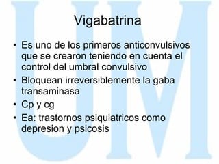 Vigabatrina  Es uno de los primeros anticonvulsivos que se crearon teniendo en cuenta el control del umbral convulsivo Bloquean irreversiblemente la gaba transaminasa Cp y cg Ea: trastornos psiquiatricos como depresion y psicosis 