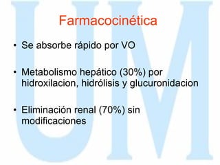 Farmacocinética   Se absorbe rápido por VO Metabolismo hepático (30%) por hidroxilacion, hidrólisis y glucuronidacion  Eliminación renal (70%) sin modificaciones 