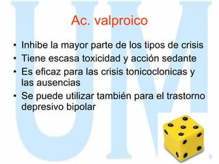 Ac. valproico Inhibe la mayor parte de los tipos de crisis Tiene escasa toxicidad y acción sedante Es eficaz para las crisis tonicoclonicas y las ausencias Se puede utilizar también para el trastorno depresivo bipolar 