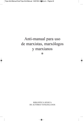 Anti-manual para uso
de marxistas, marxólogos
y marxianos
b
BIBLIOTECA BÁSICA
DE AUTORES VENEZOLANOS
Tripa Anti-Manual final:Tripa Anti-Manual 10/07/09 05:45 p.m. Página III
 