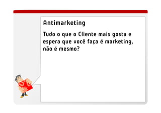 Antimarketing
Tudo o que o Cliente mais gosta e
espera que você faça é marketing,
não é mesmo?
 