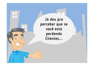 Já deu pra
perceber que se
   você está
   perdendo
   Clientes...
 
