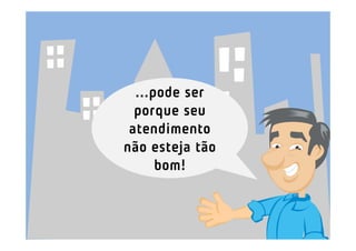 ...pode ser
  porque seu
 atendimento
não esteja tão
      bom!
 