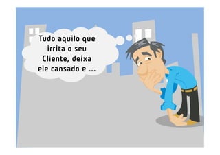 Tudo aquilo que
   irrita o seu
 Cliente, deixa
ele cansado e ...
 