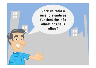Você voltaria a
uma loja onde os
funcionários não
 olham nos seus
     olhos?
 