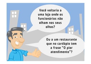 Você voltaria a
uma loja onde os
funcionários não
 olham nos seus
     olhos?


     Ou a um restaurante
     que no cardápio tem
       a frase “O pior
       atendimento”?
 