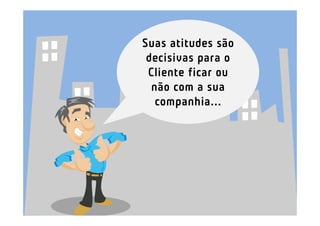 Suas atitudes são
 decisivas para o
 Cliente ficar ou
  não com a sua
   companhia...
 