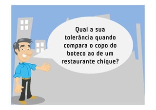 Qual a sua
 tolerância quando
 compara o copo do
  boteco ao de um
restaurante chique?
 