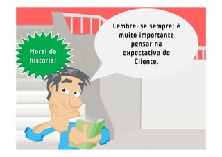 Lembre-se sempre: é
              muito importante
                 pensar na
Moral da       expectativa do
história!         Cliente.
 