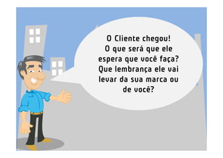 O Cliente chegou!
  O que será que ele
espera que você faça?
Que lembrança ele vai
levar da sua marca ou
       de você?
 